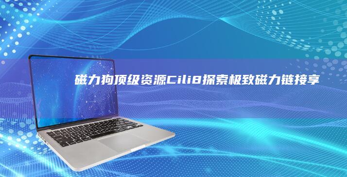 磁力狗顶级资源Cili8：探索极致磁力链接享受